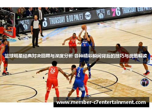 篮球明星经典对决回顾与深度分析 各种精彩瞬间背后的技巧与战略解读