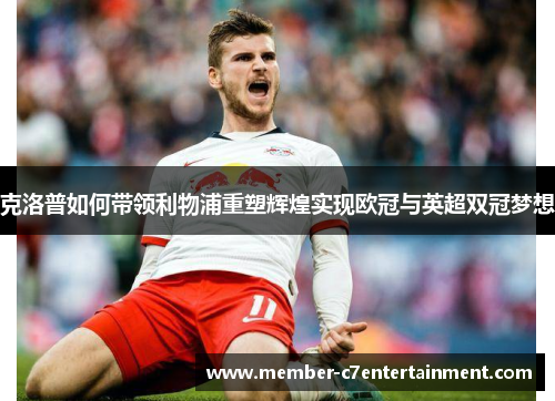 克洛普如何带领利物浦重塑辉煌实现欧冠与英超双冠梦想