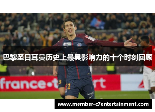 巴黎圣日耳曼历史上最具影响力的十个时刻回顾