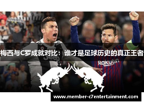 梅西与C罗成就对比：谁才是足球历史的真正王者