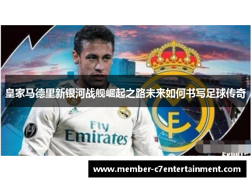 皇家马德里新银河战舰崛起之路未来如何书写足球传奇
