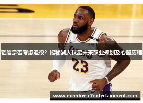 老詹是否考虑退役？揭秘湖人球星未来职业规划及心路历程