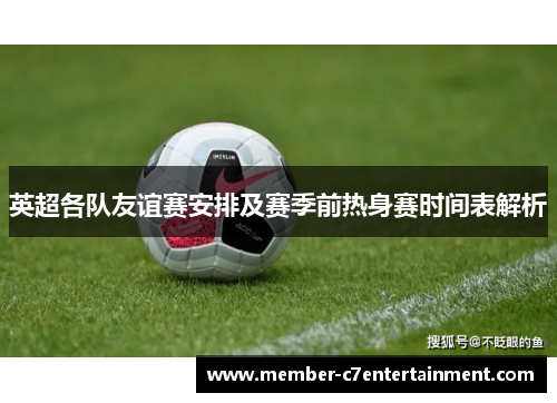 英超各队友谊赛安排及赛季前热身赛时间表解析