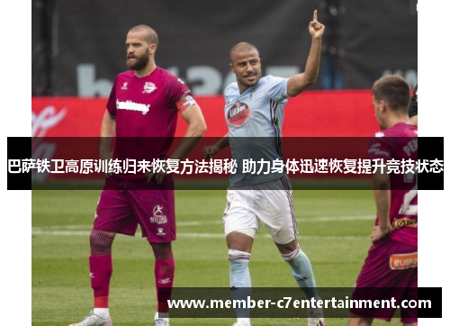 巴萨铁卫高原训练归来恢复方法揭秘 助力身体迅速恢复提升竞技状态