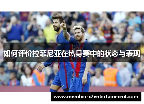 如何评价拉菲尼亚在热身赛中的状态与表现