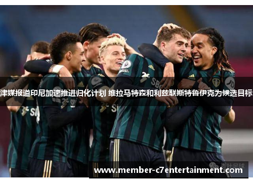 津媒报道印尼加速推进归化计划 维拉马特森和利兹联斯特鲁伊克为候选目标