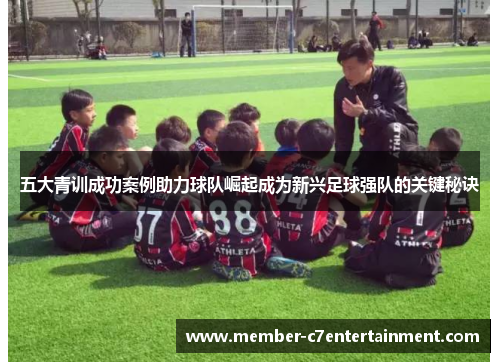 五大青训成功案例助力球队崛起成为新兴足球强队的关键秘诀