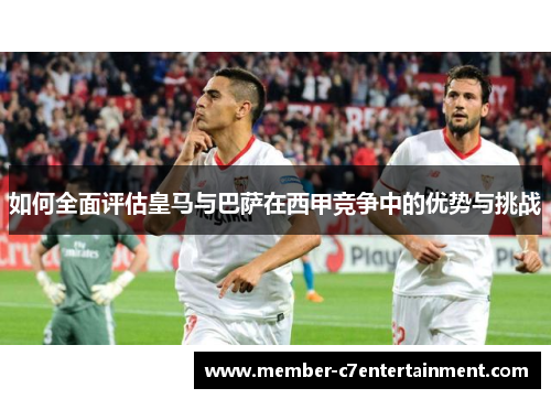 如何全面评估皇马与巴萨在西甲竞争中的优势与挑战
