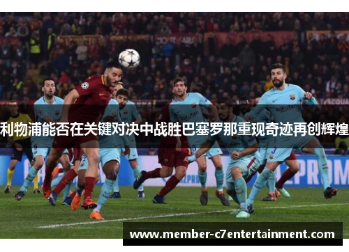 利物浦能否在关键对决中战胜巴塞罗那重现奇迹再创辉煌