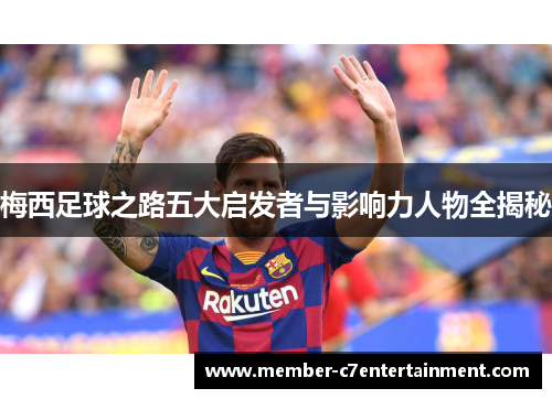 梅西足球之路五大启发者与影响力人物全揭秘