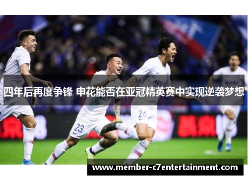 四年后再度争锋 申花能否在亚冠精英赛中实现逆袭梦想