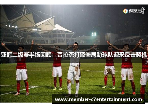 亚冠二级赛半场回顾：普拉杰打破僵局助球队迎来反击契机