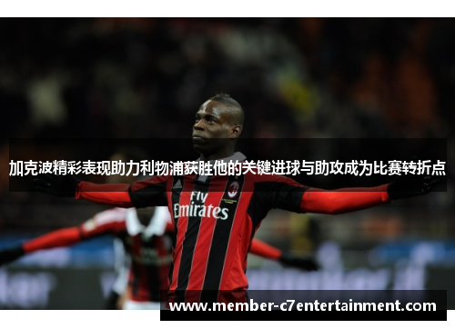 加克波精彩表现助力利物浦获胜他的关键进球与助攻成为比赛转折点