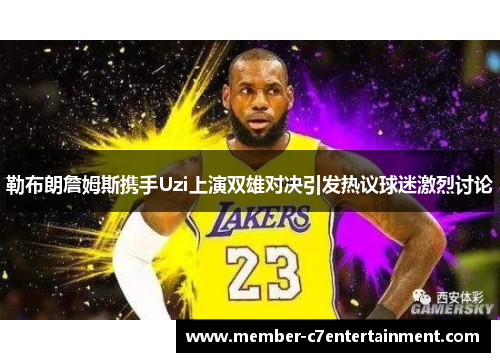 勒布朗詹姆斯携手Uzi上演双雄对决引发热议球迷激烈讨论