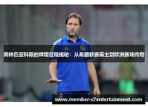 奥林匹亚科斯的辉煌征程揭秘：从希腊联赛霸主到欧洲赛场传奇