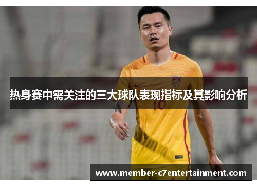热身赛中需关注的三大球队表现指标及其影响分析