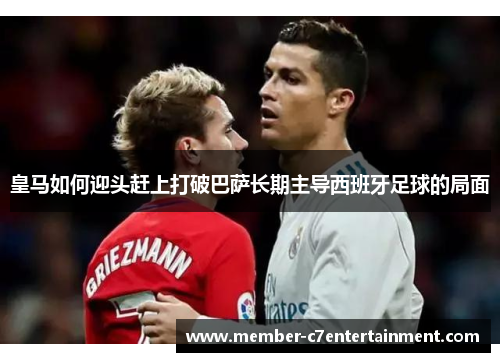 皇马如何迎头赶上打破巴萨长期主导西班牙足球的局面