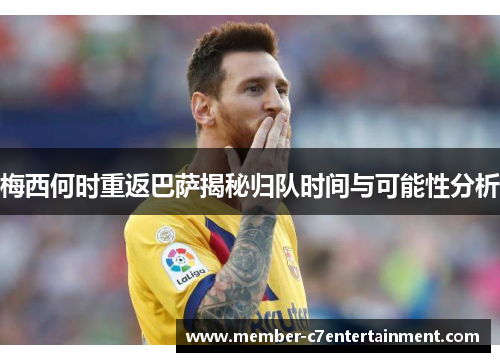 梅西何时重返巴萨揭秘归队时间与可能性分析