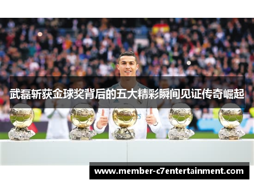 武磊斩获金球奖背后的五大精彩瞬间见证传奇崛起