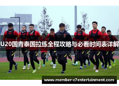 U20国青泰国拉练全程攻略与必看时间表详解
