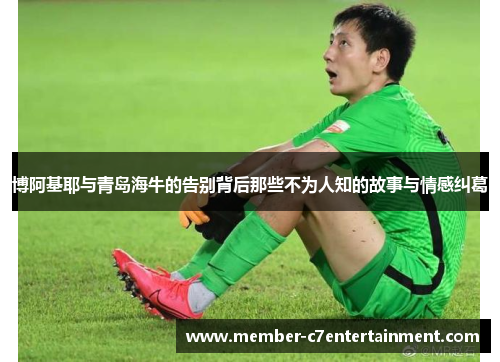 博阿基耶与青岛海牛的告别背后那些不为人知的故事与情感纠葛