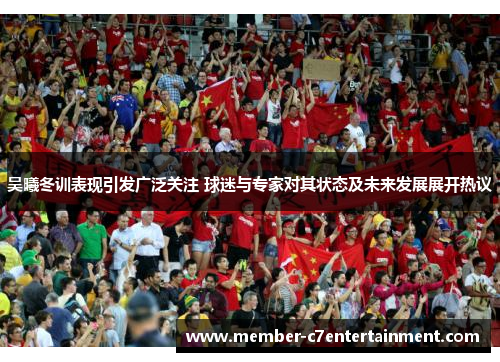 吴曦冬训表现引发广泛关注 球迷与专家对其状态及未来发展展开热议