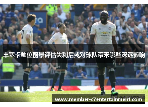 丰塞卡帅位前景评估失利后或对球队带来哪些深远影响
