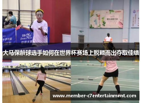 大马保龄球选手如何在世界杯赛场上脱颖而出夺取佳绩