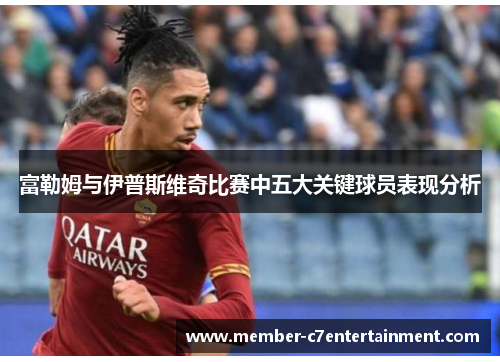 富勒姆与伊普斯维奇比赛中五大关键球员表现分析