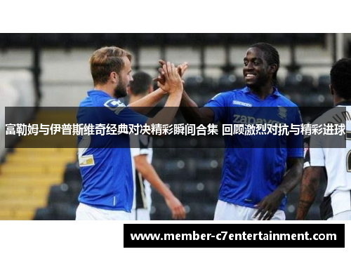 富勒姆与伊普斯维奇经典对决精彩瞬间合集 回顾激烈对抗与精彩进球