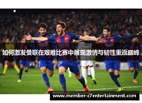如何激发曼联在艰难比赛中展现激情与韧性重返巅峰