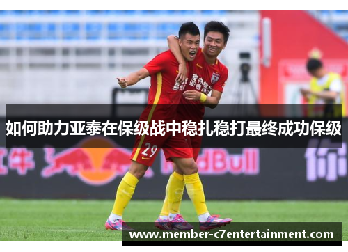 如何助力亚泰在保级战中稳扎稳打最终成功保级