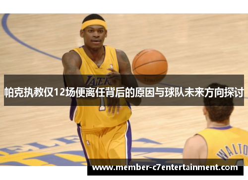 帕克执教仅12场便离任背后的原因与球队未来方向探讨