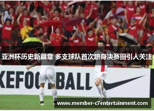 亚洲杯历史新篇章 多支球队首次跻身决赛圈引人关注