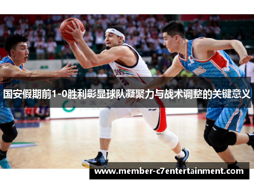 国安假期前1-0胜利彰显球队凝聚力与战术调整的关键意义