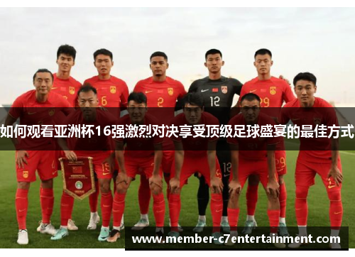 如何观看亚洲杯16强激烈对决享受顶级足球盛宴的最佳方式