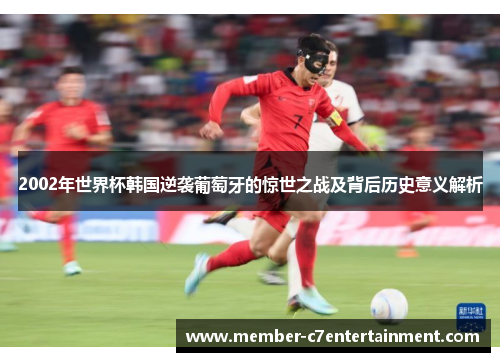 2002年世界杯韩国逆袭葡萄牙的惊世之战及背后历史意义解析