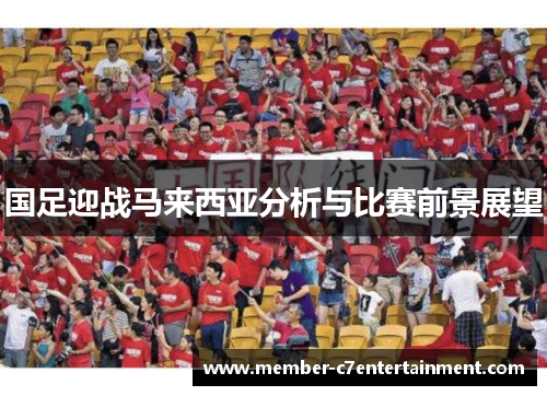 国足迎战马来西亚分析与比赛前景展望
