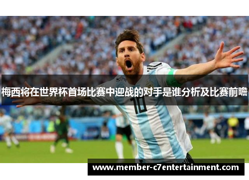 梅西将在世界杯首场比赛中迎战的对手是谁分析及比赛前瞻