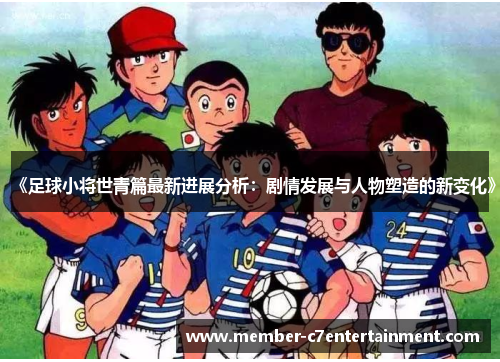 《足球小将世青篇最新进展分析：剧情发展与人物塑造的新变化》