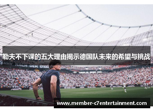 勒夫不下课的五大理由揭示德国队未来的希望与挑战