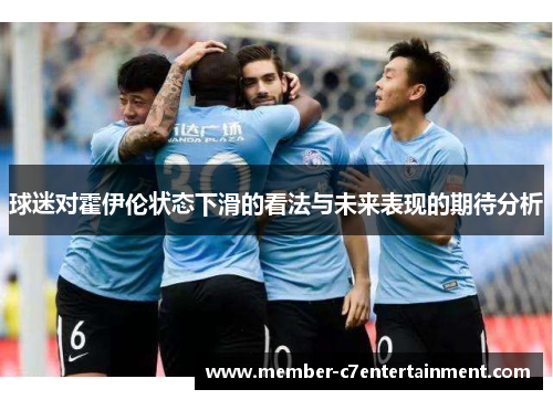 球迷对霍伊伦状态下滑的看法与未来表现的期待分析
