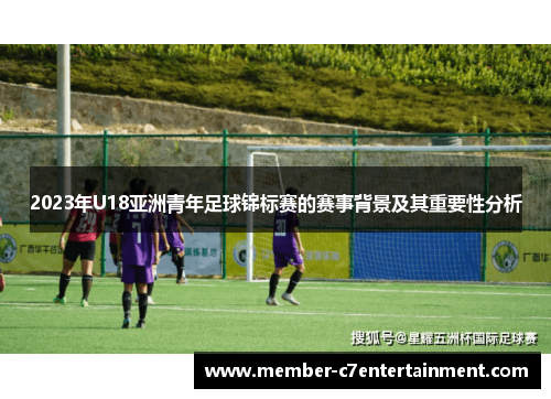 2023年U18亚洲青年足球锦标赛的赛事背景及其重要性分析