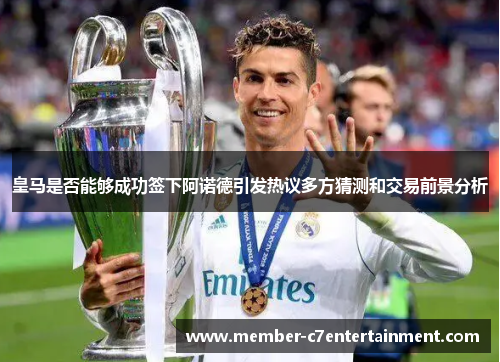 皇马是否能够成功签下阿诺德引发热议多方猜测和交易前景分析