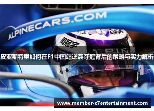 皮亚斯特里如何在F1中国站逆袭夺冠背后的策略与实力解析