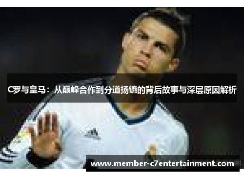 C罗与皇马：从巅峰合作到分道扬镳的背后故事与深层原因解析