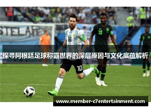 探寻阿根廷足球称霸世界的深层原因与文化底蕴解析
