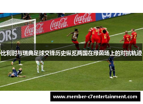 比利时与瑞典足球交锋历史纵览两国在绿茵场上的对抗轨迹 比利时与瑞典足球交锋历史纵览两国在绿茵场上的对抗轨迹