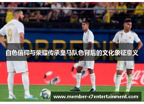 白色信仰与荣耀传承皇马队色背后的文化象征意义 白色信仰与荣耀传承皇马队色背后的文化象征意义
