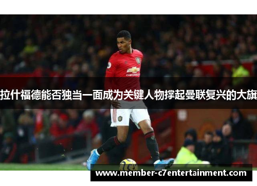 拉什福德能否独当一面成为关键人物撑起曼联复兴的大旗